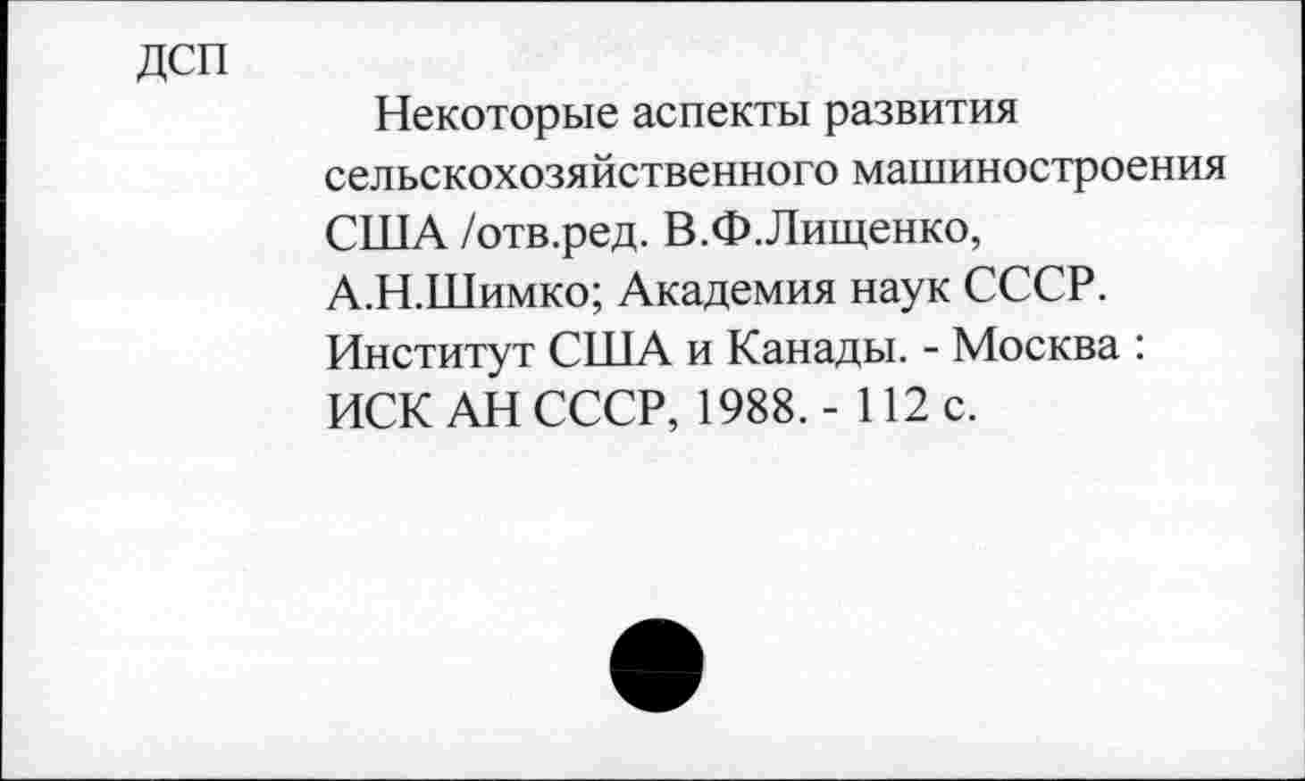 ﻿дсп
Некоторые аспекты развития сельскохозяйственного машиностроения США /отв.ред. В.Ф.Лищенко, А.Н.Шимко; Академия наук СССР. Институт США и Канады. - Москва : ИСК АН СССР, 1988.- 112 с.